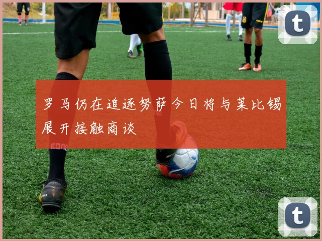 罗马仍在追逐努萨今日将与莱比锡展开接触商谈
