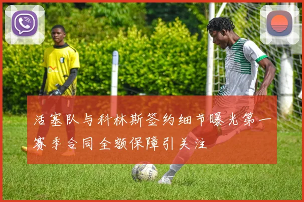 活塞队与科林斯签约细节曝光第一赛季合同全额保障引关注