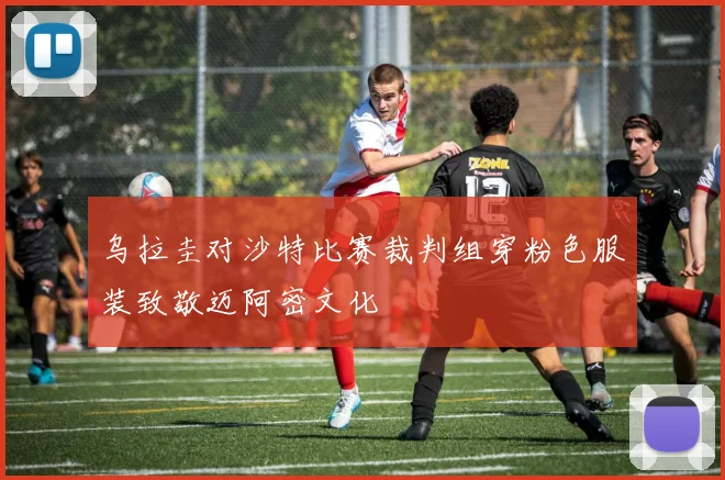 乌拉圭对沙特比赛裁判组穿粉色服装致敬迈阿密文化