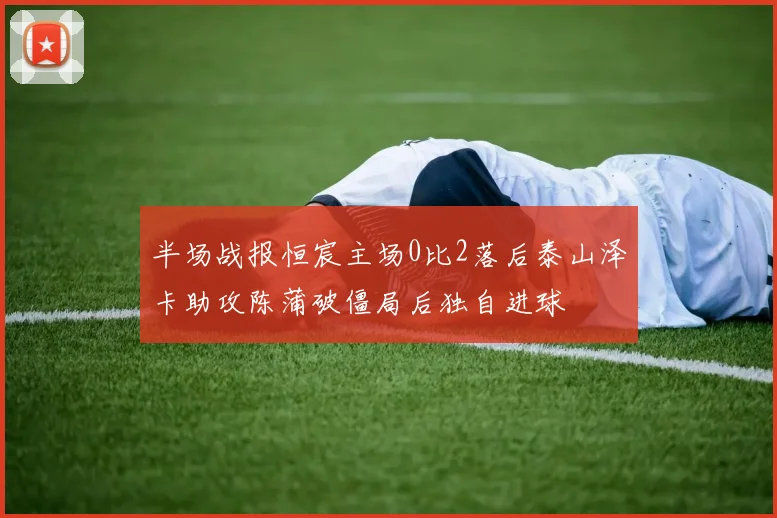 半场战报恒宸主场0比2落后泰山泽卡助攻陈蒲破僵局后独自进球