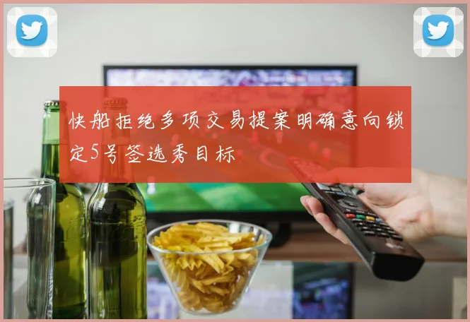 快船拒绝多项交易提案明确意向锁定5号签选秀目标