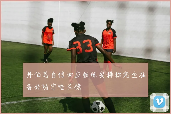 丹伯恩自信回应教练安排称完全准备好防守哈兰德