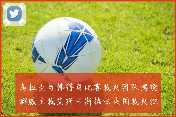 乌拉圭与佛得角比赛裁判团队揭晓挪威主裁艾斯卡斯执法美国裁判担任助理