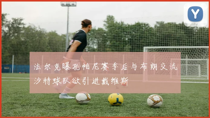 法尔克曝孔帕尼赛季后与布朗交流沙特球队欲引进戴维斯