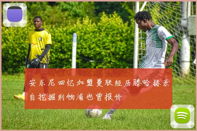 安东尼回忆加盟曼联经历滕哈赫亲自挖掘利物浦也曾报价