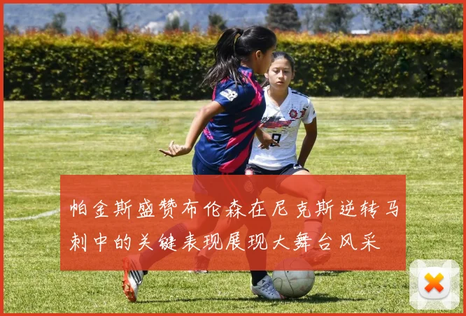 帕金斯盛赞布伦森在尼克斯逆转马刺中的关键表现展现大舞台风采