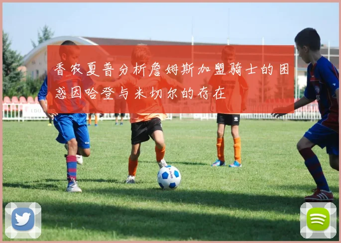 香农夏普分析詹姆斯加盟骑士的困惑因哈登与米切尔的存在