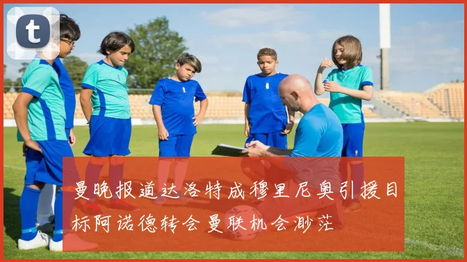 曼晚报道达洛特成穆里尼奥引援目标阿诺德转会曼联机会渺茫