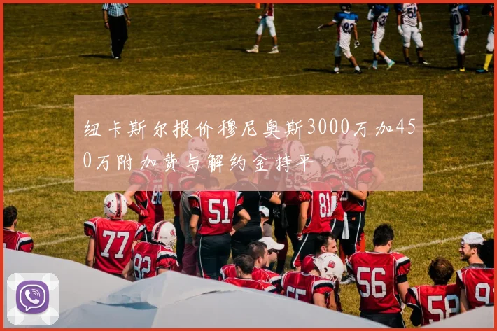 纽卡斯尔报价穆尼奥斯3000万加450万附加费与解约金持平