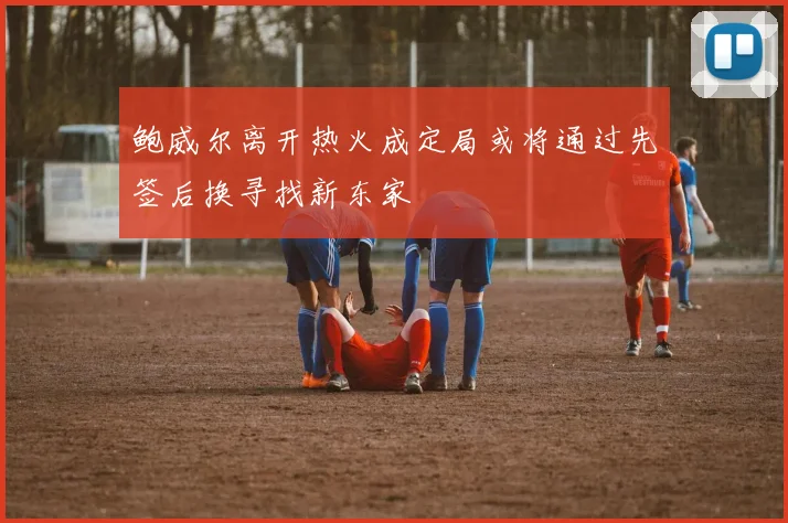 鲍威尔离开热火成定局或将通过先签后换寻找新东家