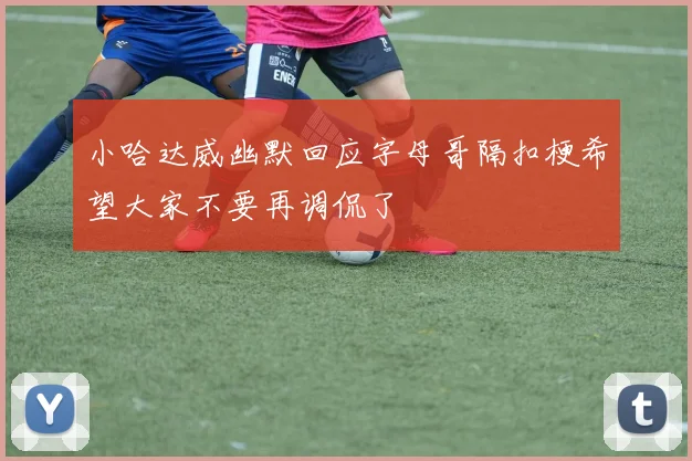 小哈达威幽默回应字母哥隔扣梗希望大家不要再调侃了