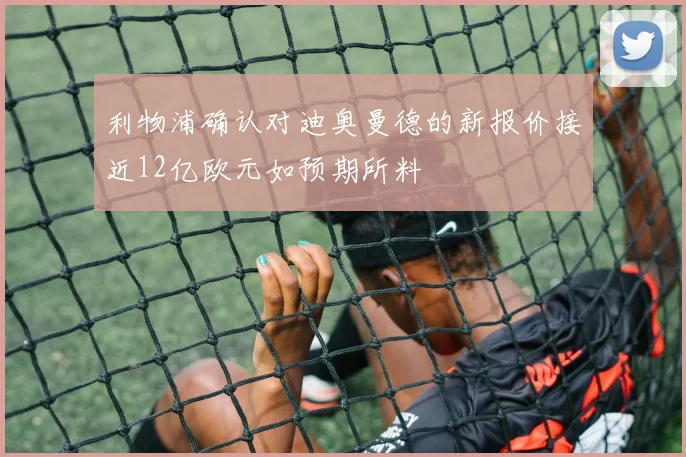 利物浦确认对迪奥曼德的新报价接近12亿欧元如预期所料