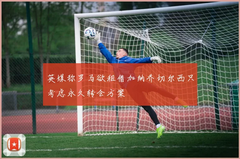 英媒称罗马欲租借加纳乔切尔西只考虑永久转会方案