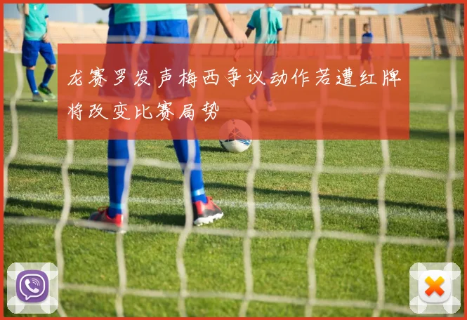 龙赛罗发声梅西争议动作若遭红牌将改变比赛局势