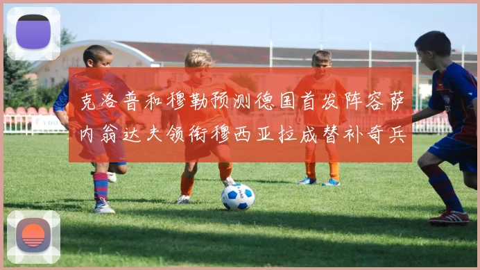 克洛普和穆勒预测德国首发阵容萨内翁达夫领衔穆西亚拉成替补奇兵