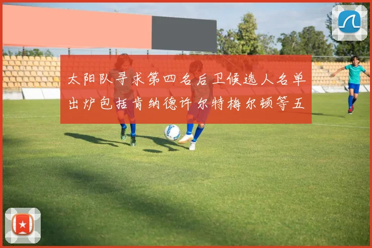 太阳队寻求第四名后卫候选人名单出炉包括肯纳德许尔特梅尔顿等五位球员