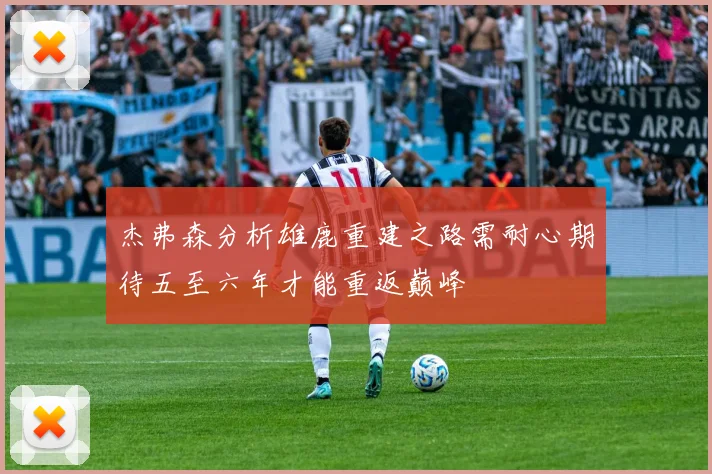 杰弗森分析雄鹿重建之路需耐心期待五至六年才能重返巅峰