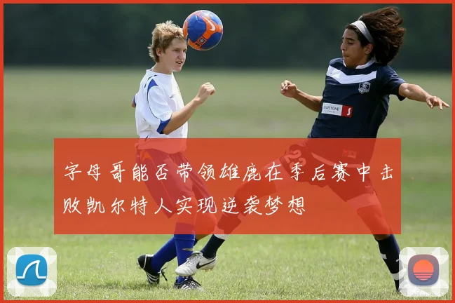 字母哥能否带领雄鹿在季后赛中击败凯尔特人实现逆袭梦想