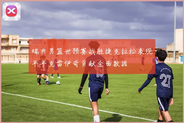 瑞典男篮世预赛战胜捷克拉松表现平平克雷伊奇贡献全面数据