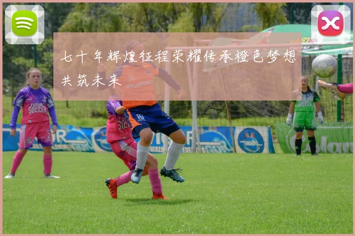 七十年辉煌征程荣耀传承橙色梦想共筑未来