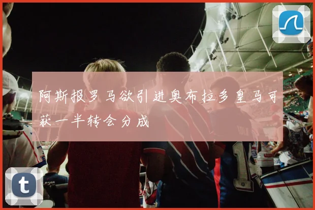 阿斯报罗马欲引进奥布拉多皇马可获一半转会分成