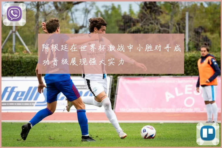 阿根廷在世界杯激战中小胜对手成功晋级展现强大实力