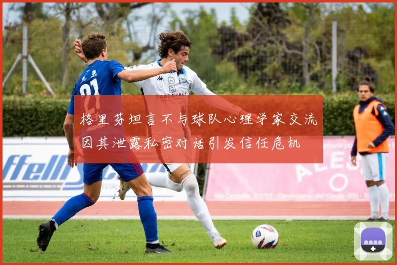 格里芬坦言不与球队心理学家交流因其泄露私密对话引发信任危机