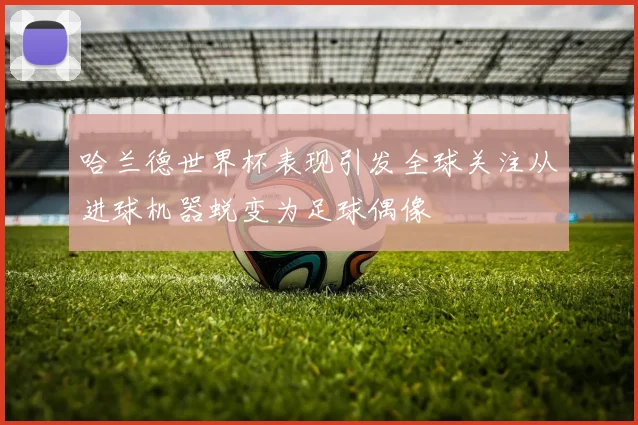 哈兰德世界杯表现引发全球关注从进球机器蜕变为足球偶像